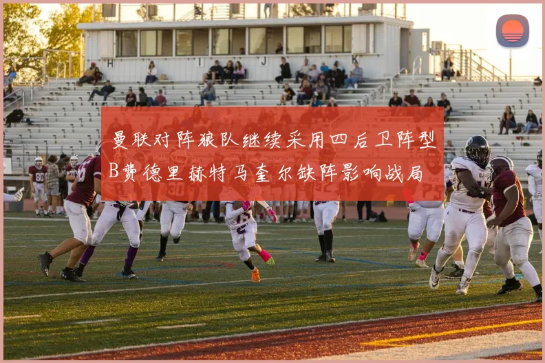 曼联对阵狼队继续采用四后卫阵型B费德里赫特马奎尔缺阵影响战局