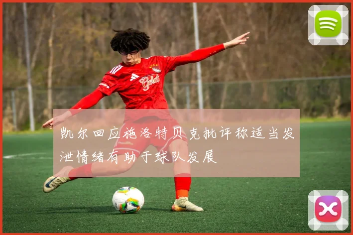 凯尔回应施洛特贝克批评称适当发泄情绪有助于球队发展