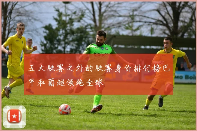 五大联赛之外的联赛身价排行榜巴甲和葡超领跑全球