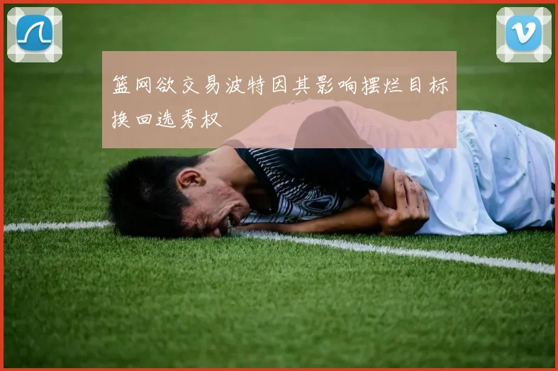 篮网欲交易波特因其影响摆烂目标换回选秀权