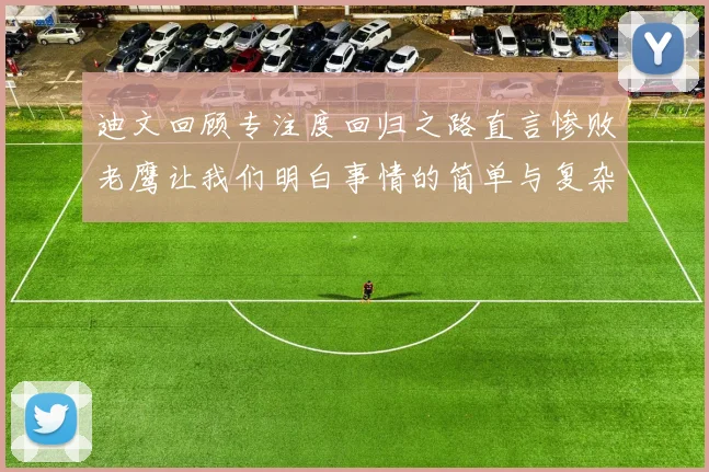 迪文回顾专注度回归之路直言惨败老鹰让我们明白事情的简单与复杂