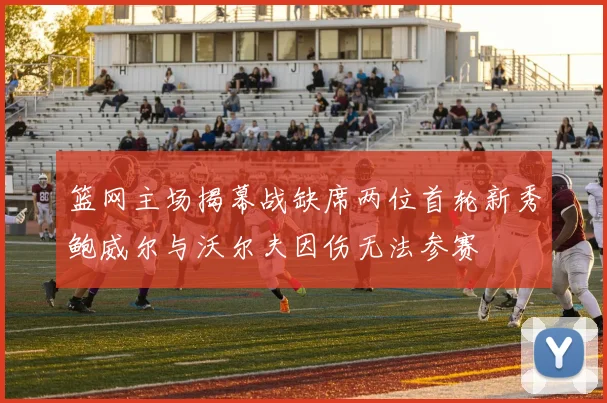 篮网主场揭幕战缺席两位首轮新秀鲍威尔与沃尔夫因伤无法参赛