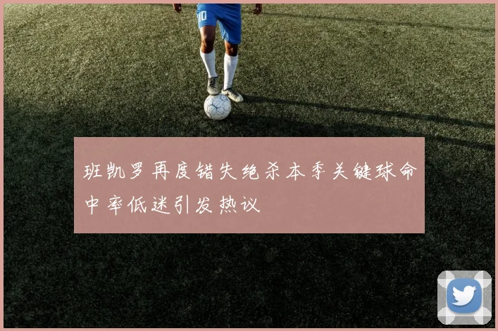 班凯罗再度错失绝杀本季关键球命中率低迷引发热议
