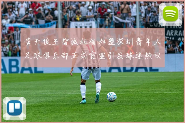 黄开俊王智诚租借加盟深圳青年人足球俱乐部正式官宣引发球迷热议