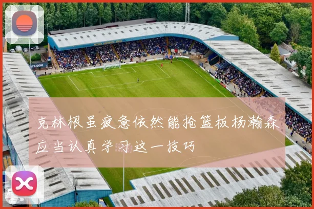 克林根虽疲惫依然能抢篮板杨瀚森应当认真学习这一技巧