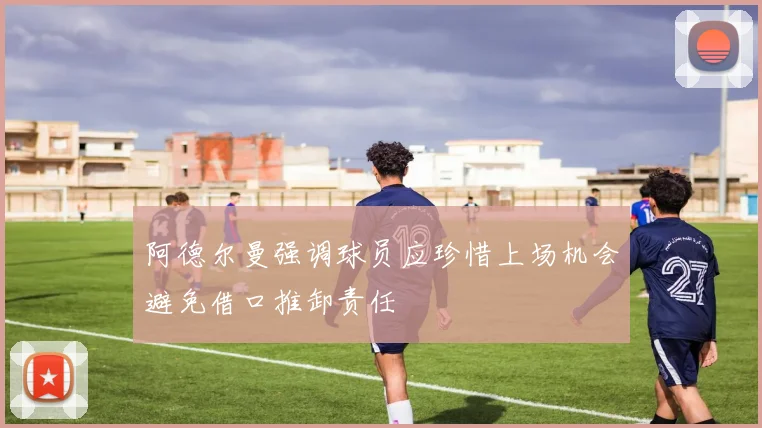 阿德尔曼强调球员应珍惜上场机会避免借口推卸责任