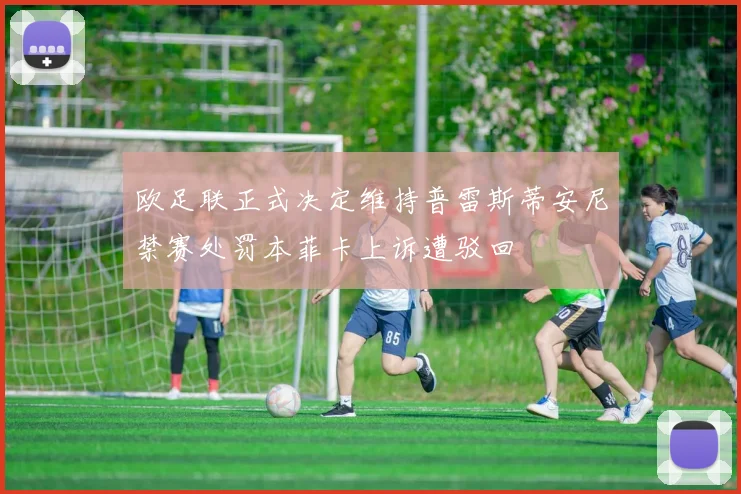 欧足联正式决定维持普雷斯蒂安尼禁赛处罚本菲卡上诉遭驳回