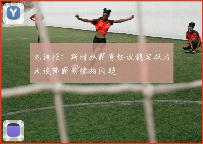 电讯报：斯特林薪资协议稳定双方未谈降薪或续约问题