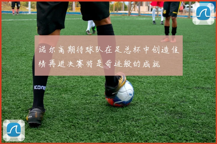 诺尔高期待球队在足总杯中创造佳绩再进决赛将是奇迹般的成就