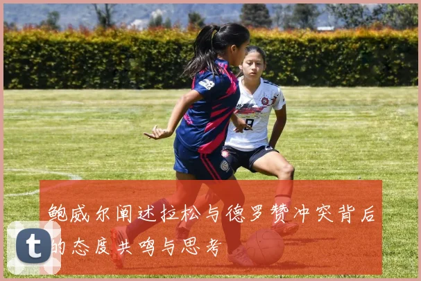 鲍威尔阐述拉松与德罗赞冲突背后的态度共鸣与思考