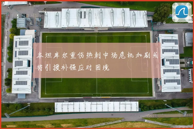 本坦库尔重伤热刺中场危机加剧或将引援补强应对困境