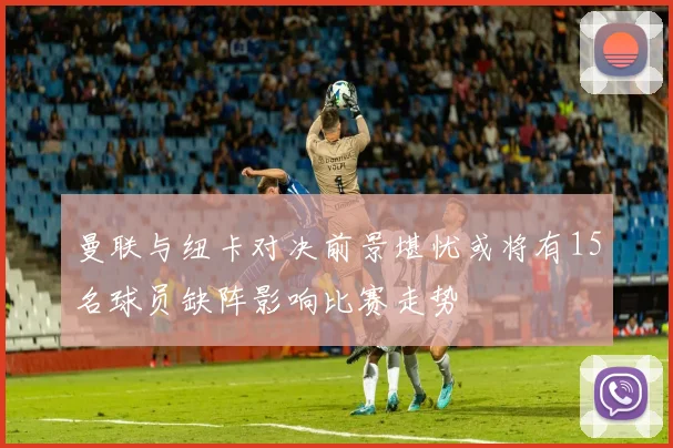 曼联与纽卡对决前景堪忧或将有15名球员缺阵影响比赛走势