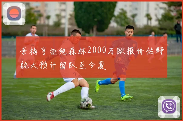 奈梅亨拒绝森林2000万欧报价佐野航大预计留队至今夏