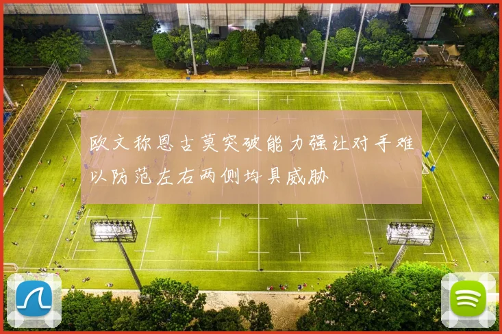 欧文称恩古莫突破能力强让对手难以防范左右两侧均具威胁