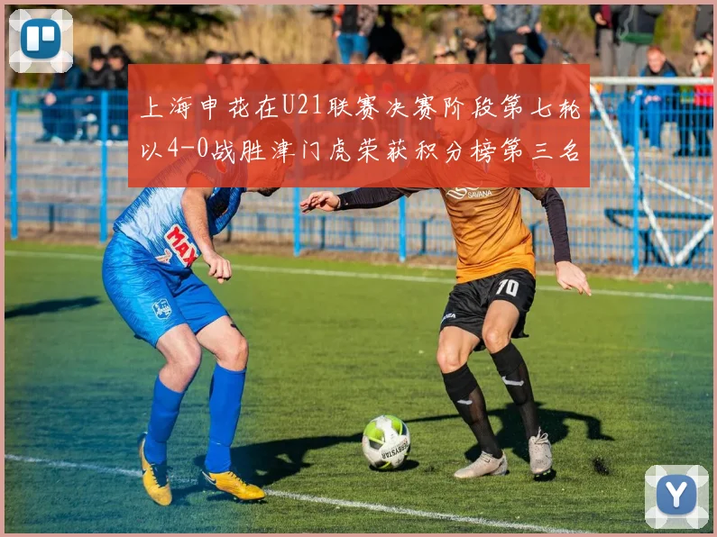 上海申花在U21联赛决赛阶段第七轮以4-0战胜津门虎荣获积分榜第三名