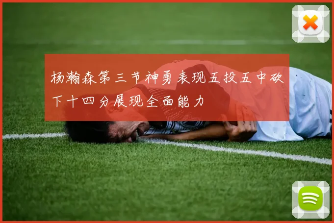 杨瀚森第三节神勇表现五投五中砍下十四分展现全面能力