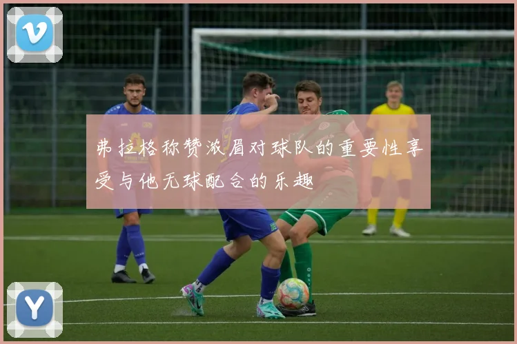 弗拉格称赞浓眉对球队的重要性享受与他无球配合的乐趣