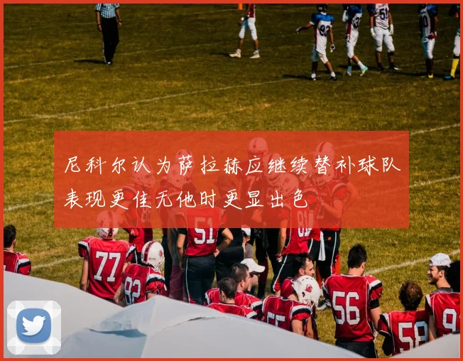 尼科尔认为萨拉赫应继续替补球队表现更佳无他时更显出色