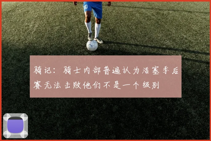 骑记：骑士内部普遍认为活塞季后赛无法击败他们不是一个级别