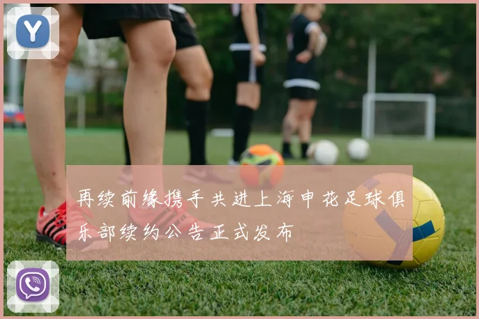再续前缘携手共进上海申花足球俱乐部续约公告正式发布