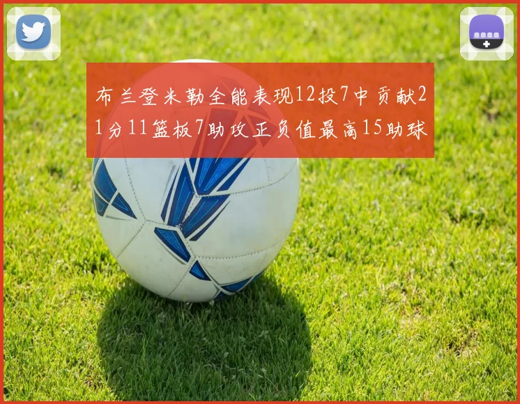 布兰登米勒全能表现12投7中贡献21分11篮板7助攻正负值最高15助球队获胜