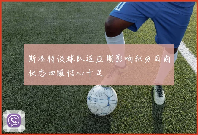 斯洛特谈球队适应期影响积分目前状态回暖信心十足