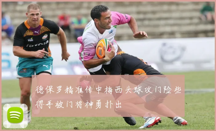 德保罗精准传中梅西头球攻门险些得手被门将神勇扑出