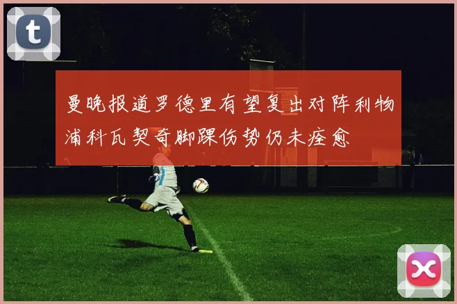 曼晚报道罗德里有望复出对阵利物浦科瓦契奇脚踝伤势仍未痊愈