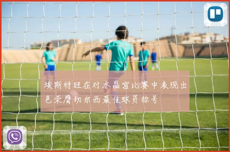 埃斯特旺在对水晶宫比赛中表现出色荣膺切尔西最佳球员称号