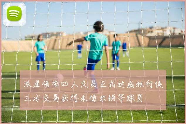 浓眉领衔四人交易正式达成独行侠三方交易获得米德尔顿等球员