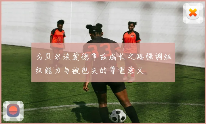 戈贝尔谈爱德华兹成长之路强调组织能力与被包夹的尊重意义