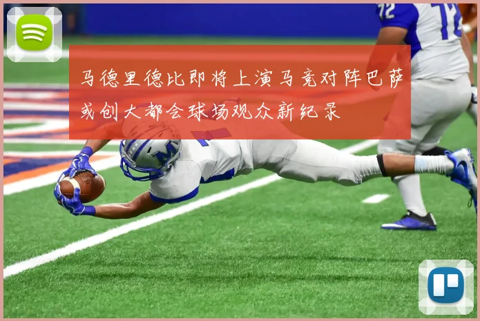 马德里德比即将上演马竞对阵巴萨或创大都会球场观众新纪录
