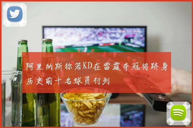 阿里纳斯称若KD在雷霆夺冠将跻身历史前十名球员行列
