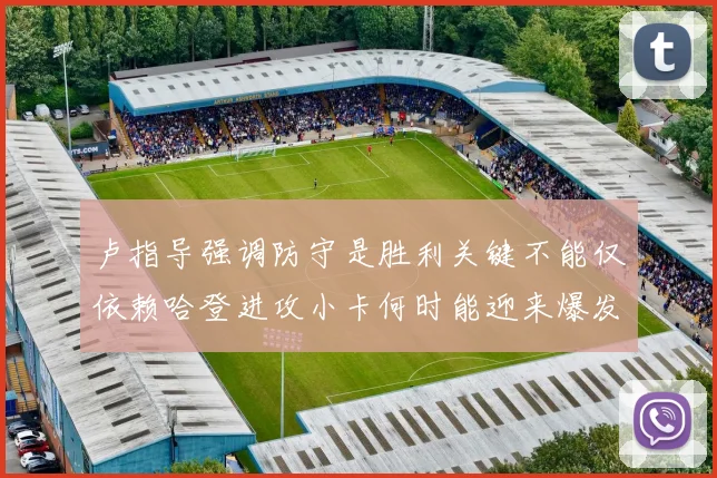 卢指导强调防守是胜利关键不能仅依赖哈登进攻小卡何时能迎来爆发成疑