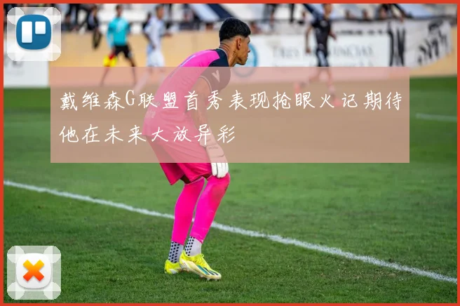 戴维森G联盟首秀表现抢眼火记期待他在未来大放异彩