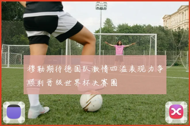 穆勒期待德国队激情四溢表现力争顺利晋级世界杯决赛圈