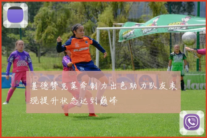 基德赞克莱牵制力出色助力队友表现提升状态达到巅峰