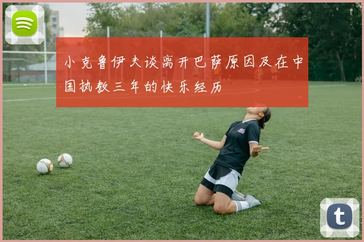 小克鲁伊夫谈离开巴萨原因及在中国执教三年的快乐经历