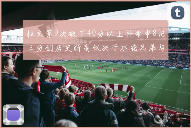 拉文第9次砍下40分以上并命中8记三分创历史新高仅次于水花兄弟与表演者