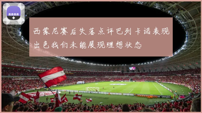 西蒙尼赛后失落点评巴列卡诺表现出色我们未能展现理想状态