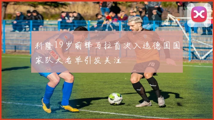 科隆19岁前锋马拉首次入选德国国家队大名单引发关注