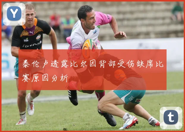 泰伦卢透露比尔因背部受伤缺席比赛原因分析