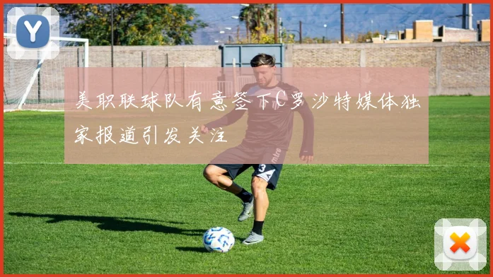 美职联球队有意签下C罗沙特媒体独家报道引发关注