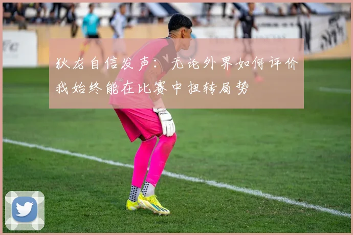 狄龙自信发声：无论外界如何评价我始终能在比赛中扭转局势