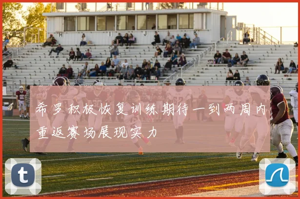 希罗积极恢复训练期待一到两周内重返赛场展现实力
