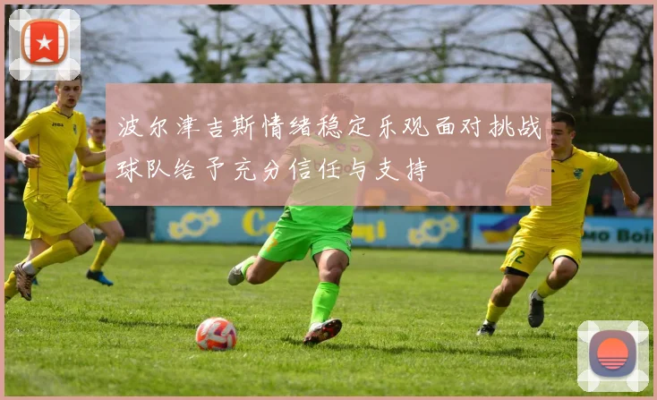 波尔津吉斯情绪稳定乐观面对挑战球队给予充分信任与支持