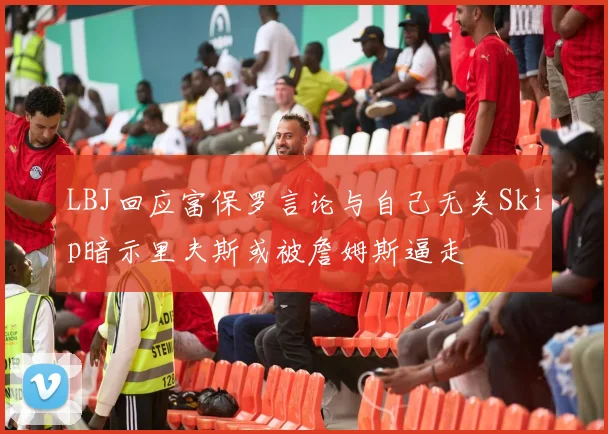 LBJ回应富保罗言论与自己无关Skip暗示里夫斯或被詹姆斯逼走