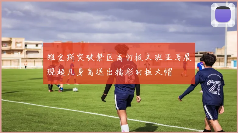 维金斯突破禁区高打板文班亚马展现超凡身高送出精彩钉板大帽
