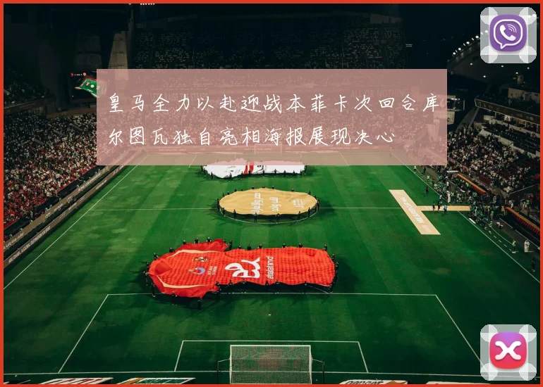 皇马全力以赴迎战本菲卡次回合库尔图瓦独自亮相海报展现决心