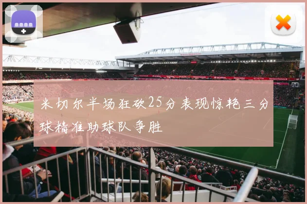 米切尔半场狂砍25分表现惊艳三分球精准助球队争胜